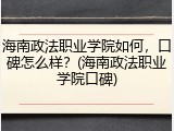 海南政法职业学院如何，口碑怎么样？(海南政法职业学院口碑)