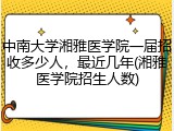 中南大学湘雅医学院一届招收多少人，最近几年(湘雅医学院招生人数)