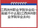 江西洪州职业学院毕业后一般能干什么呢(江西洪州职业学院毕业去向)