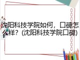 沈阳科技学院如何，口碑怎么样？(沈阳科技学院口碑)