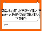 河南林业职业学院办理入学有什么攻略没(河南林职入学攻略)