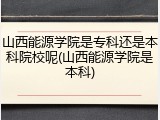 山西能源学院是专科还是本科院校呢(山西能源学院是本科)