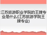 江苏旅游职业学院的王牌专业是什么(江苏旅游学院王牌专业)
