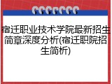 宿迁职业技术学院最新招生简章深度分析(宿迁职院招生简析)