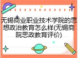 无锡商业职业技术学院的思想政治教育怎么样(无锡商院思政教育评价)