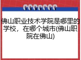 佛山职业技术学院是哪里的学校，在哪个城市(佛山职院在佛山)