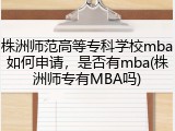 株洲师范高等专科学校mba如何申请，是否有mba(株洲师专有MBA吗)