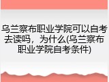 乌兰察布职业学院可以自考去读吗，为什么(乌兰察布职业学院自考条件)