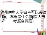 锦州医科大学自考可以去读吗，流程是什么(锦医大自考报名流程)