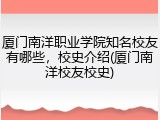 厦门南洋职业学院知名校友有哪些，校史介绍(厦门南洋校友校史)