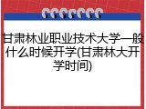 甘肃林业职业技术大学一般什么时候开学(甘肃林大开学时间)