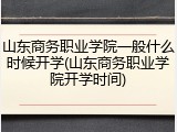 山东商务职业学院一般什么时候开学(山东商务职业学院开学时间)