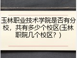 玉林职业技术学院是否有分校，共有多少个校区(玉林职院几个校区？)