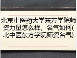 北京中医药大学东方学院师资力量怎么样，名气如何(北中医东方学院师资名气)