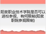 阳泉职业技术学院是否可以进校参观，有何限制(阳泉职院参观限制)