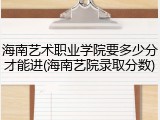 海南艺术职业学院要多少分才能进(海南艺院录取分数)