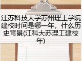 江苏科技大学苏州理工学院建校时间是哪一年，什么历史背景(江科大苏理工建校年)