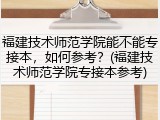福建技术师范学院能不能专接本，如何参考？(福建技术师范学院专接本参考)