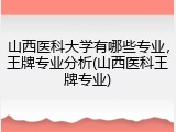 山西医科大学有哪些专业，王牌专业分析(山西医科王牌专业)