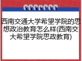 西南交通大学希望学院的思想政治教育怎么样(西南交大希望学院思政教育)