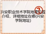 兴安职业技术学院地理位置介绍，详细地址在哪(兴安学院地址)
