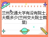 兰州交通大学有没有院士，大概多少(兰州交大院士数量)