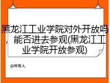 黑龙江工业学院对外开放吗，能否进去参观(黑龙江工业学院开放参观)