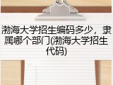 渤海大学招生编码多少，隶属哪个部门(渤海大学招生代码)