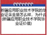 新疆应用职业技术学院的毕业证含金量怎么样，为什么(新疆应用职业技术学院毕业证价值)