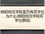 绵阳师范学院是否有双学位，为什么(绵阳师范学院双学位原因)