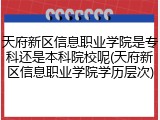 天府新区信息职业学院是专科还是本科院校呢(天府新区信息职业学院学历层次)