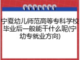 宁夏幼儿师范高等专科学校毕业后一般能干什么呢(宁幼专就业方向)