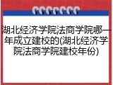 湖北经济学院法商学院哪一年成立建校的(湖北经济学院法商学院建校年份)