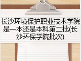 长沙环境保护职业技术学院是一本还是本科第二批(长沙环保学院批次)