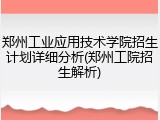 郑州工业应用技术学院招生计划详细分析(郑州工院招生解析)