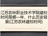江苏农林职业技术学院建校时间是哪一年，什么历史背景(江苏农林建校时间)