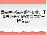 西安医学院有哪些专业，王牌专业分析(西安医学院王牌专业)