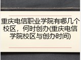 重庆电信职业学院有哪几个校区，何时创办(重庆电信学院校区与创办时间)