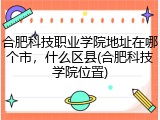 合肥科技职业学院地址在哪个市，什么区县(合肥科技学院位置)