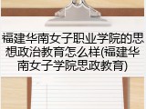 福建华南女子职业学院的思想政治教育怎么样(福建华南女子学院思政教育)