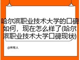 哈尔滨职业技术大学的口碑如何，现在怎么样了(哈尔滨职业技术大学口碑现状)
