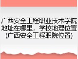 广西安全工程职业技术学院地址在哪里，学校地理位置(广西安全工程职院位置)