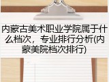 内蒙古美术职业学院属于什么档次，专业排行分析(内蒙美院档次排行)