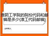 淮阴工学院的院校代码和邮编是多少(淮工代码邮编)
