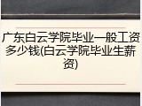 广东白云学院毕业一般工资多少钱(白云学院毕业生薪资)