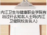 内江卫生与健康职业学院有出过什么知名人士吗(内江卫健院校友名人)