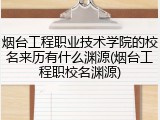 烟台工程职业技术学院的校名来历有什么渊源(烟台工程职校名渊源)