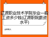 辽源职业技术学院毕业一般工资多少钱(辽源职院薪资水平)