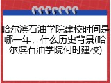 哈尔滨石油学院建校时间是哪一年，什么历史背景(哈尔滨石油学院何时建校)
