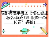 成都师范学院图书馆在哪里，怎么样(成都师院图书馆位置与评价)